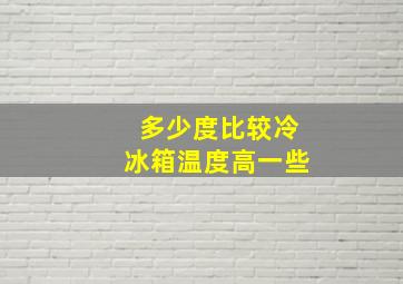 多少度比较冷冰箱温度高一些