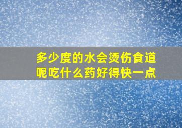 多少度的水会烫伤食道呢吃什么药好得快一点