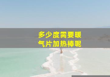 多少度需要暖气片加热棒呢