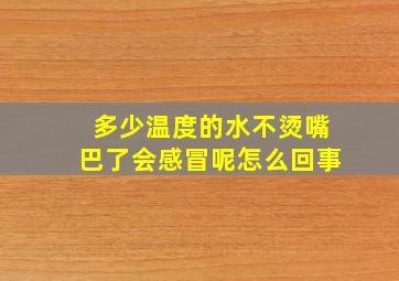 多少温度的水不烫嘴巴了会感冒呢怎么回事