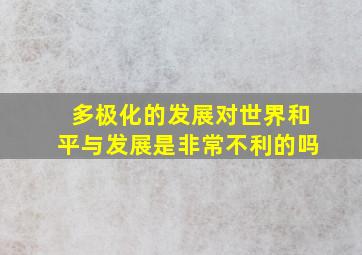 多极化的发展对世界和平与发展是非常不利的吗