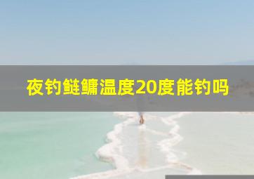 夜钓鲢鳙温度20度能钓吗