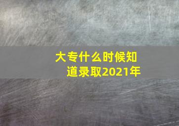 大专什么时候知道录取2021年