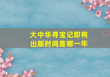 大中华寻宝记即将出版时间是哪一年