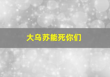 大乌苏能死你们