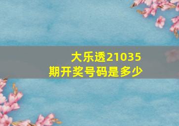 大乐透21035期开奖号码是多少