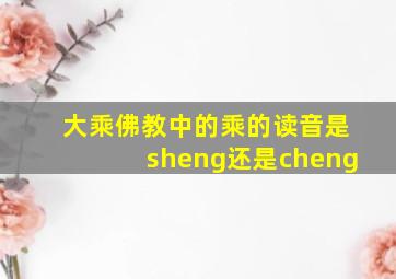 大乘佛教中的乘的读音是sheng还是cheng