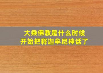 大乘佛教是什么时候开始把释迦牟尼神话了