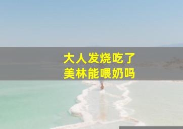 大人发烧吃了美林能喂奶吗