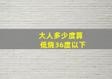 大人多少度算低烧36度以下