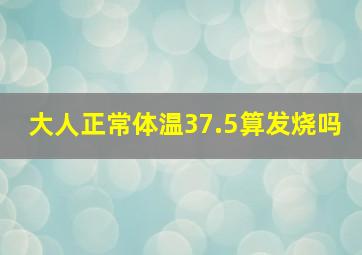 大人正常体温37.5算发烧吗