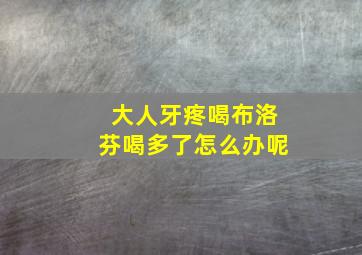 大人牙疼喝布洛芬喝多了怎么办呢