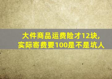 大件商品运费险才12块,实际寄费要100是不是坑人