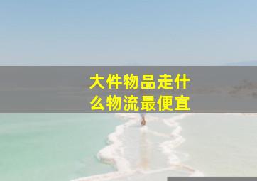 大件物品走什么物流最便宜