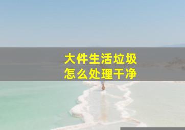 大件生活垃圾怎么处理干净