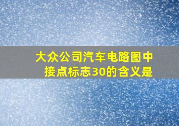 大众公司汽车电路图中接点标志30的含义是