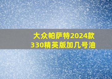 大众帕萨特2024款330精英版加几号油