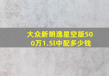 大众新朗逸星空版500万1.5l中配多少钱