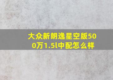 大众新朗逸星空版500万1.5l中配怎么样