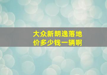 大众新朗逸落地价多少钱一辆啊