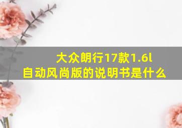 大众朗行17款1.6l自动风尚版的说明书是什么