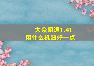 大众朗逸1.4t用什么机油好一点