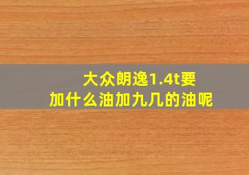 大众朗逸1.4t要加什么油加九几的油呢