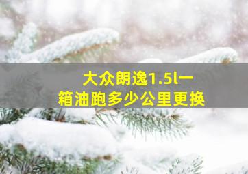 大众朗逸1.5l一箱油跑多少公里更换