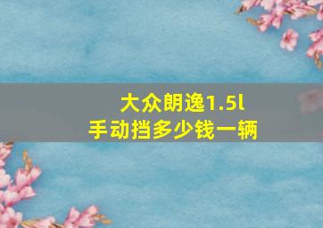 大众朗逸1.5l手动挡多少钱一辆