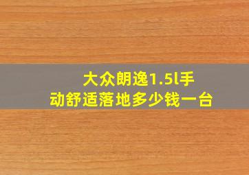 大众朗逸1.5l手动舒适落地多少钱一台