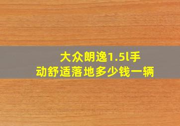 大众朗逸1.5l手动舒适落地多少钱一辆