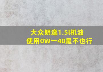 大众朗逸1.5l机油使用0W一40是不也行