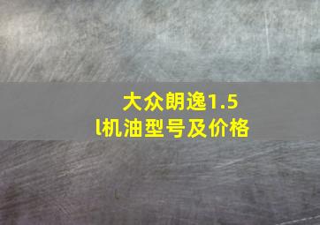 大众朗逸1.5l机油型号及价格