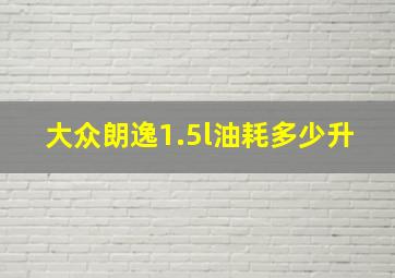 大众朗逸1.5l油耗多少升