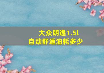 大众朗逸1.5l自动舒适油耗多少