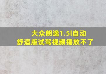 大众朗逸1.5l自动舒适版试驾视频播放不了