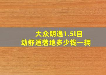 大众朗逸1.5l自动舒适落地多少钱一辆