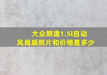 大众朗逸1.5l自动风尚版照片和价格是多少