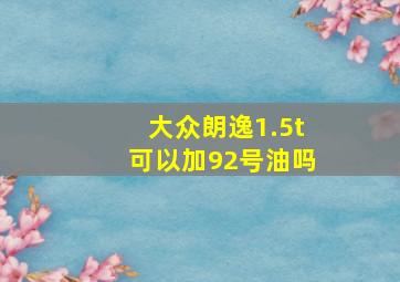 大众朗逸1.5t可以加92号油吗