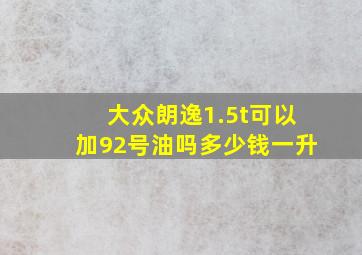 大众朗逸1.5t可以加92号油吗多少钱一升