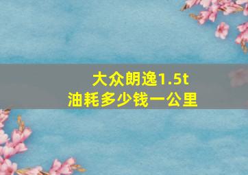 大众朗逸1.5t油耗多少钱一公里