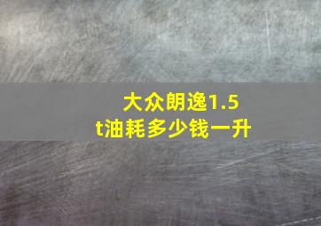 大众朗逸1.5t油耗多少钱一升