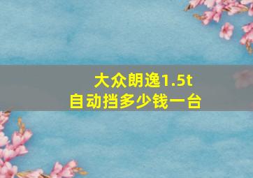 大众朗逸1.5t自动挡多少钱一台