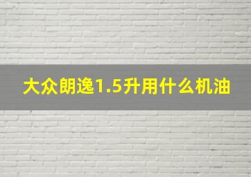 大众朗逸1.5升用什么机油