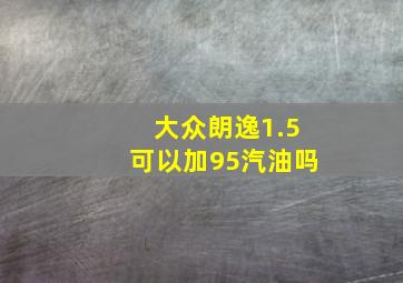 大众朗逸1.5可以加95汽油吗