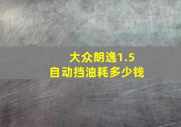 大众朗逸1.5自动挡油耗多少钱