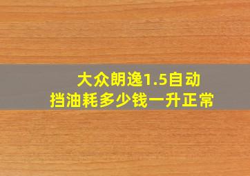 大众朗逸1.5自动挡油耗多少钱一升正常