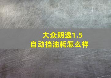 大众朗逸1.5自动挡油耗怎么样