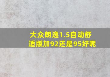 大众朗逸1.5自动舒适版加92还是95好呢