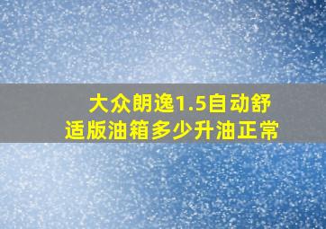 大众朗逸1.5自动舒适版油箱多少升油正常